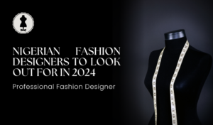 Nigerian Fashion Designers To Look Out For In 2024